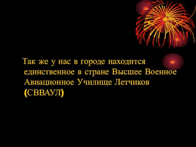 Так же у нас в городе находится единственное в стране Высшее Военное Авиационное Училище Летчиков (СВВАУЛ)