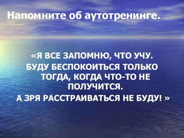 Напомните об аутотренинге. «Я ВСЕ ЗАПОМНЮ, ЧТО УЧУ. БУДУ БЕСПОКОИТЬСЯ ТОЛЬКО ТОГДА,