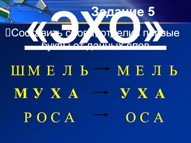 Задание 5 «ЭХО» Составить слова, отделив первые буквы от данных слов