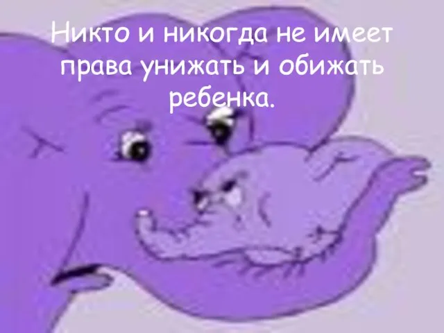 Никто и никогда не имеет права унижать и обижать ребенка.