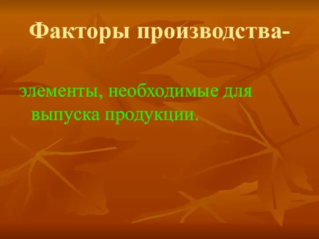 Факторы производства- элементы, необходимые для выпуска продукции.