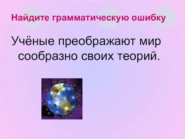 Найдите грамматическую ошибку Учёные преображают мир сообразно своих теорий.