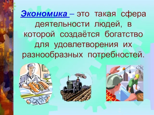 Экономика – это такая сфера деятельности людей, в которой создаётся богатство для удовлетворения их разнообразных потребностей.