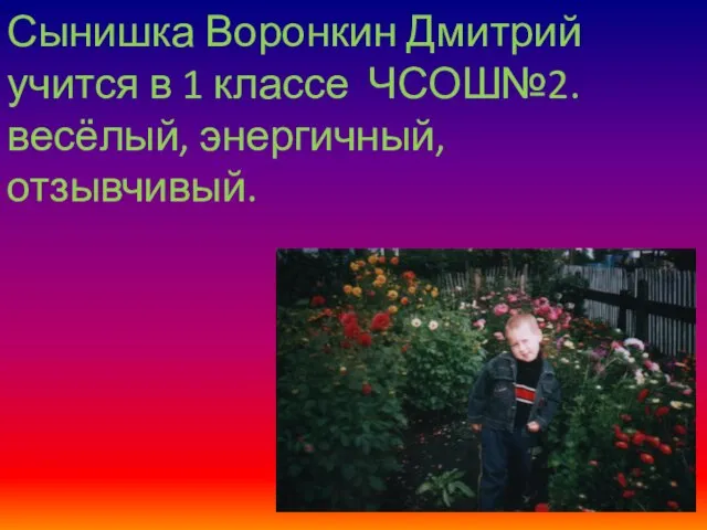 Сынишка Воронкин Дмитрий учится в 1 классе ЧСОШ№2. весёлый, энергичный, отзывчивый.