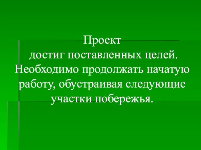 Проект достиг поставленных целей. Необходимо продолжать начатую работу, обустраивая следующие участки побережья.