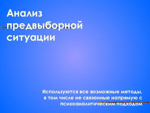 Анализ предвыборной ситуации Используются все возможные методы, в том числе не связанные напрямую с психоаналитическим подходом