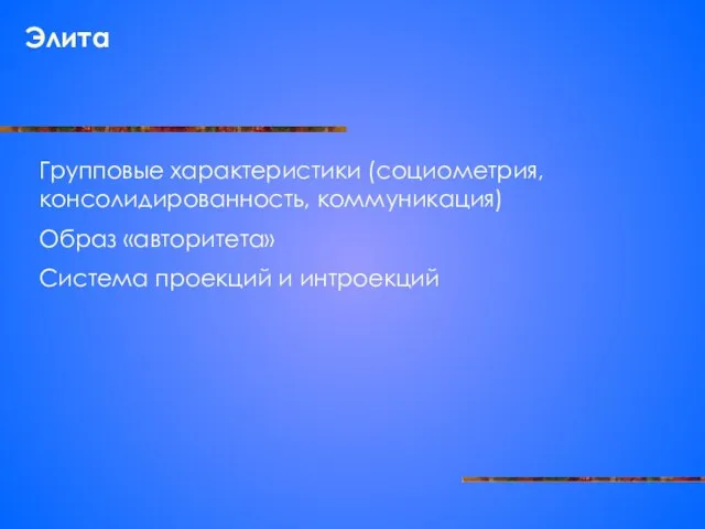 Элита Групповые характеристики (социометрия, консолидированность, коммуникация) Образ «авторитета» Система проекций и интроекций