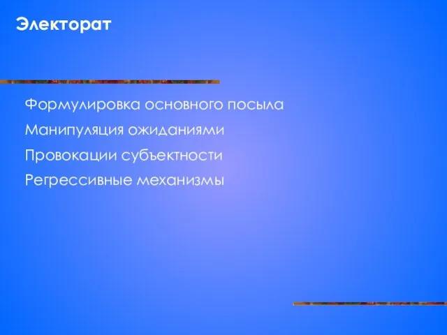 Электорат Формулировка основного посыла Манипуляция ожиданиями Провокации субъектности Регрессивные механизмы