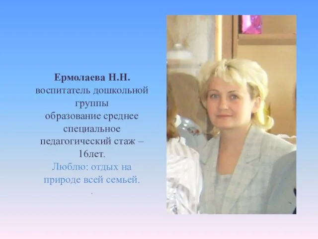 Ермолаева Н.Н. воспитатель дошкольной группы образование среднее специальное педагогический стаж – 16лет.