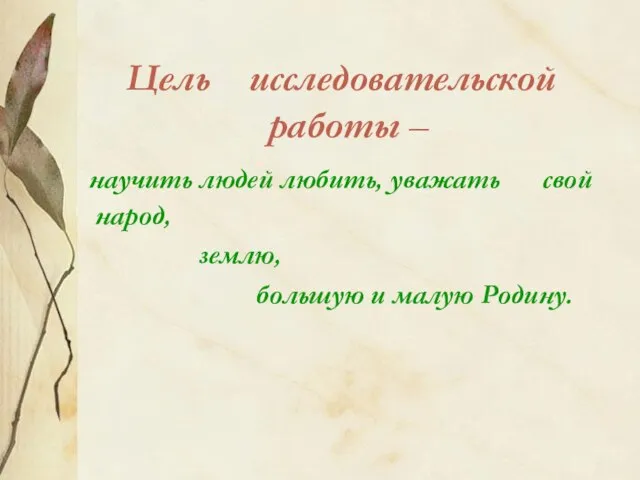 Цель исследовательской работы – научить людей любить, уважать свой народ, землю, большую и малую Родину.