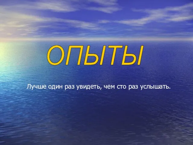 ОПЫТЫ Лучше один раз увидеть, чем сто раз услышать.