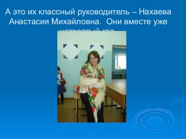 А это их классный руководитель – Нахаева Анастасия Михайловна. Они вместе уже четвертый год.
