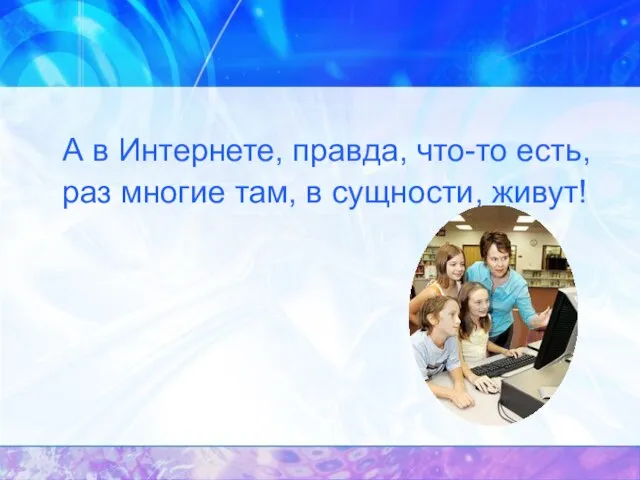 А в Интернете, правда, что-то есть, раз многие там, в сущности, живут!