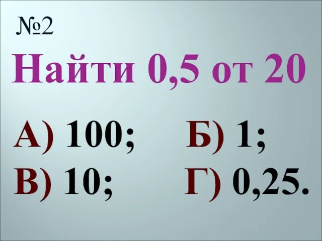 Найти 0,5 от 20 №2 А) 100; Б) 1; В) 10; Г) 0,25.