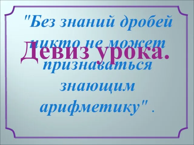 "Без знаний дробей никто не может признаваться знающим арифметику" . Девиз урока.