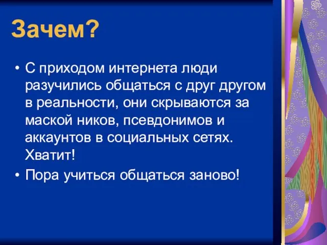 Зачем? С приходом интернета люди разучились общаться с друг другом в реальности,