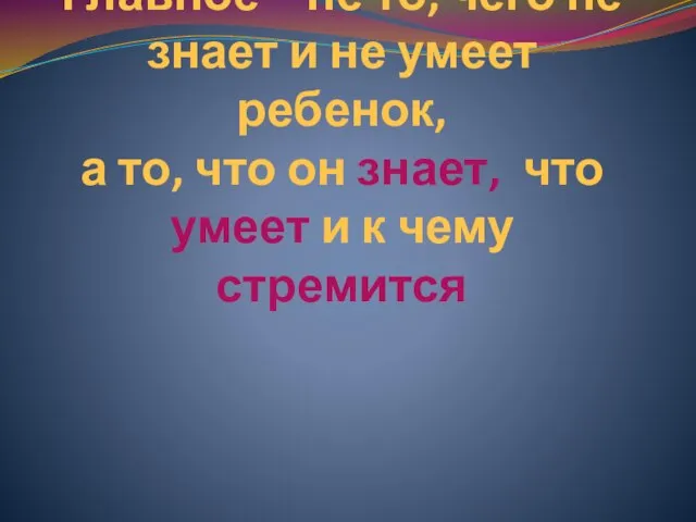 Главное – не то, чего не знает и не умеет ребенок, а