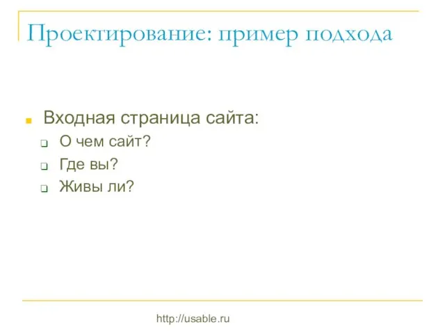 http://usable.ru Проектирование: пример подхода Входная страница сайта: О чем сайт? Где вы? Живы ли?