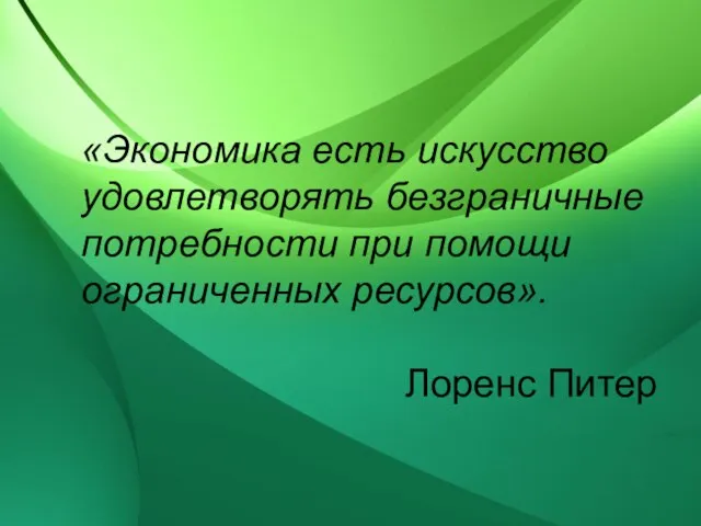 «Экономика есть искусство удовлетворять безграничные потребности при помощи ограниченных ресурсов». Лоренс Питер