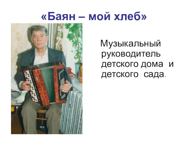 «Баян – мой хлеб» Музыкальный руководитель детского дома и детского сада.