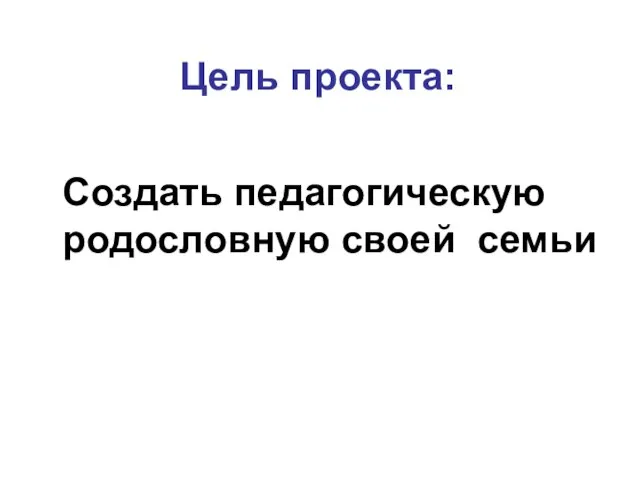 Цель проекта: Создать педагогическую родословную своей семьи