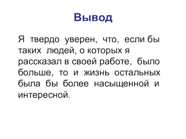 Вывод Я твердо уверен, что, если бы таких людей, о которых я