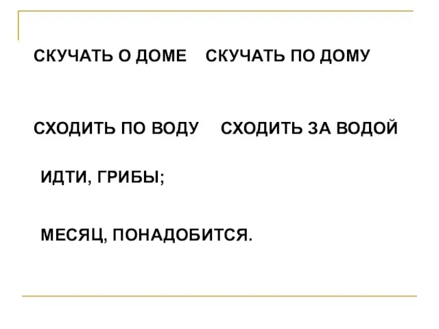 CКУЧАТЬ О ДОМЕ CКУЧАТЬ ПО ДОМУ СХОДИТЬ ПО ВОДУ СХОДИТЬ ЗА ВОДОЙ ИДТИ, ГРИБЫ; МЕСЯЦ, ПОНАДОБИТСЯ.