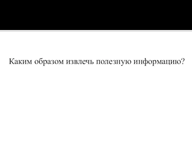 Каким образом извлечь полезную информацию?