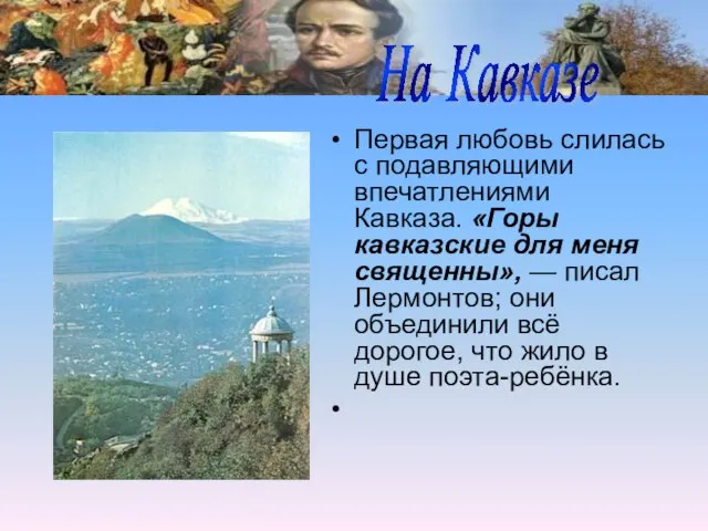 Первая любовь слилась с подавляющими впечатлениями Кавказа. «Горы кавказские для меня священны»,