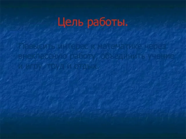 Цель работы. Повысить интерес к математике через внеклассную работу, объединить учение и игру, труд и отдых.