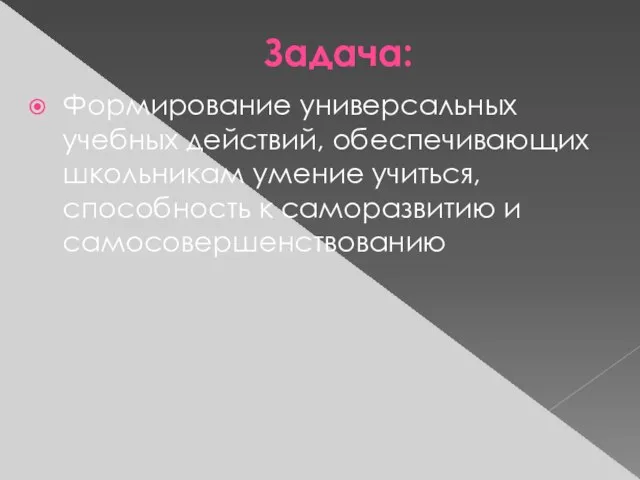 Задача: Формирование универсальных учебных действий, обеспечивающих школьникам умение учиться, способность к саморазвитию и самосовершенствованию