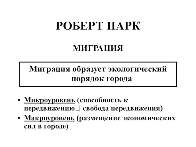 РОБЕРТ ПАРК МИГРАЦИЯ Миграция образует экологический порядок города Микроуровень (способность к передвижению?