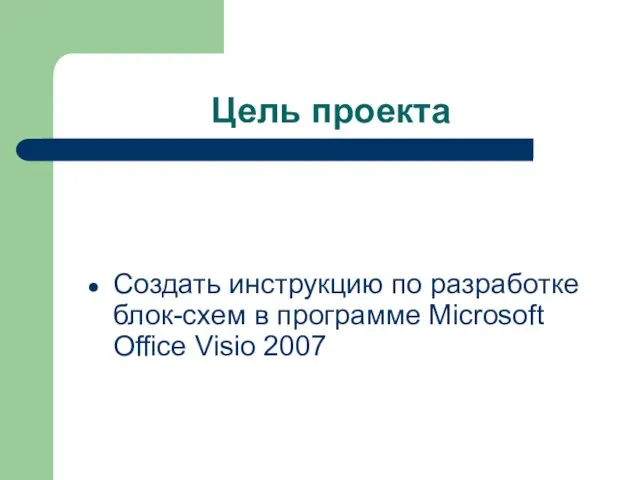 Цель проекта Создать инструкцию по разработке блок-схем в программе Microsoft Office Visio 2007
