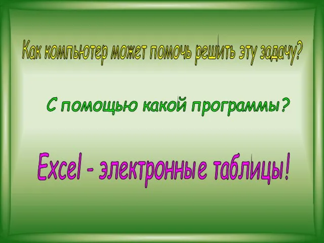 С помощью какой программы? Как компьютер может помочь решить эту задачу? Excel - электронные таблицы!