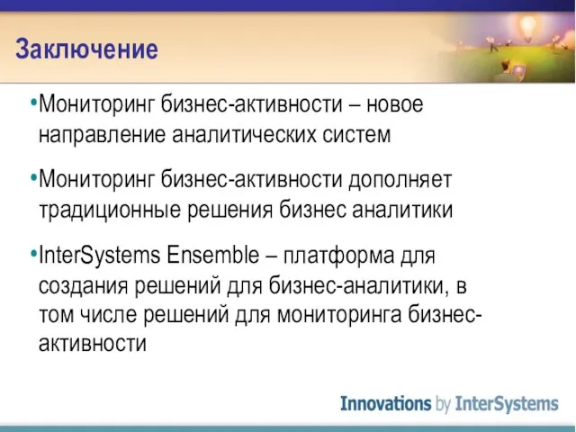 Заключение Мониторинг бизнес-активности – новое направление аналитических систем Мониторинг бизнес-активности дополняет традиционные