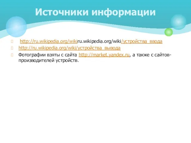 http://ru.wikipedia.org/wikiru.wikipedia.org/wiki/устройства_ввода http://ru.wikipedia.org/wiki/устройства_вывода Фотографии взяты с сайта http://market.yandex.ru, а также с сайтов-производителей устройств. Источники информации