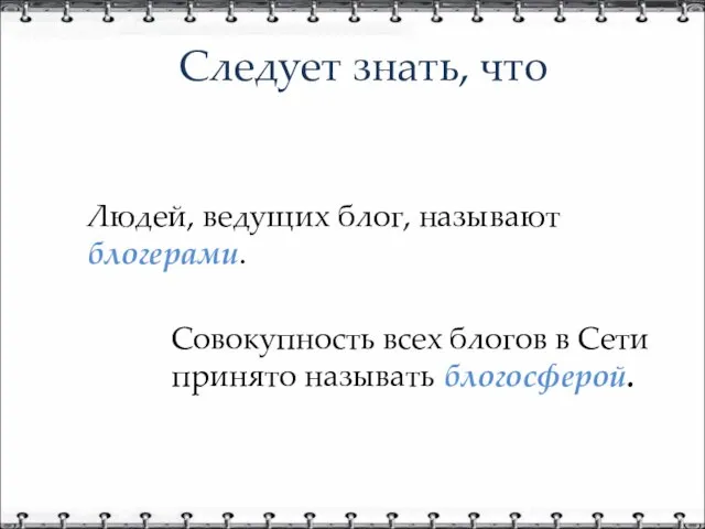 Следует знать, что Людей, ведущих блог, называют блогерами. Совокупность всех блогов в Сети принято называть блогосферой.