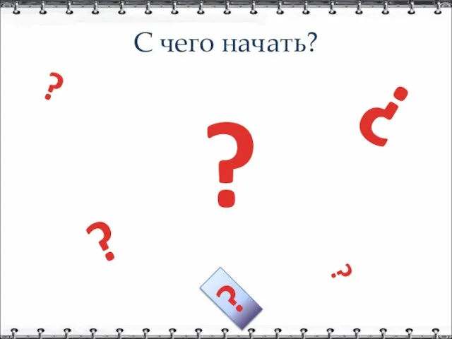 С чего начать? ? ? ? ? ? ?