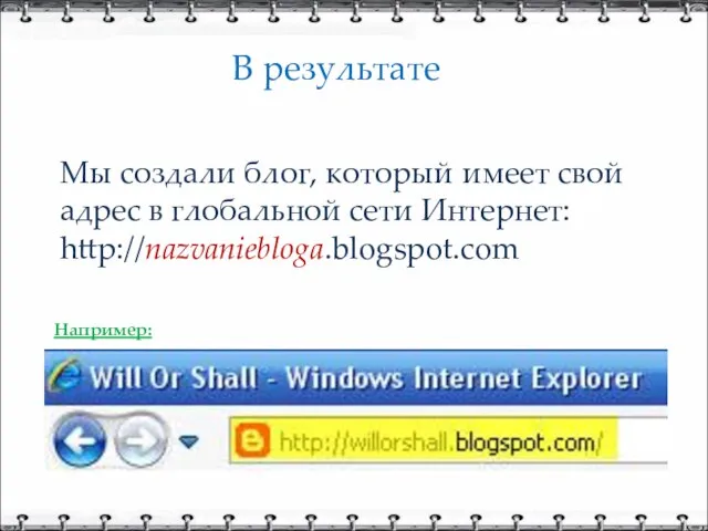 В результате Мы создали блог, который имеет свой адрес в глобальной сети Интернет: http://nazvaniebloga.blogspot.com Например: