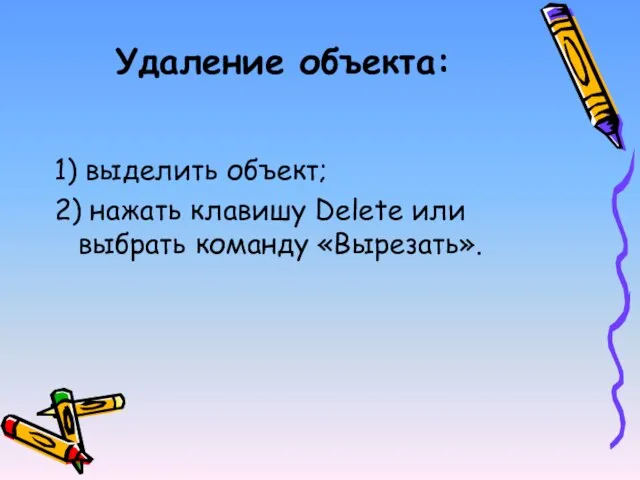 Удаление объекта: 1) выделить объект; 2) нажать клавишу Delete или выбрать команду «Вырезать».