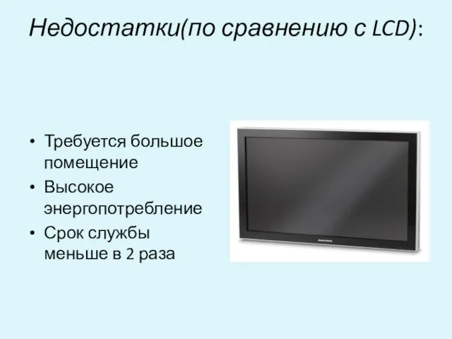 Недостатки(по сравнению с LCD): Требуется большое помещение Высокое энергопотребление Срок службы меньше в 2 раза