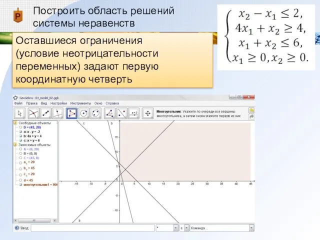 Построить область решений системы неравенств Оставшиеся ограничения (условие неотрицательности переменных) задают первую координатную четверть