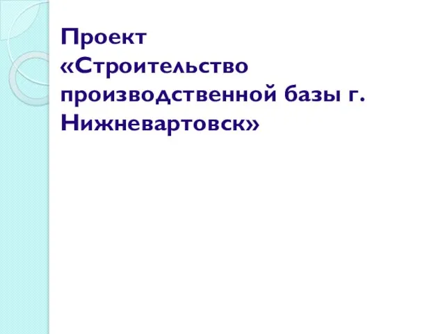 Проект «Строительство производственной базы г.Нижневартовск»