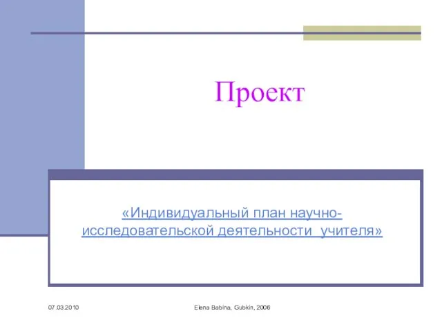 07.03.2010 Elena Babina, Gubkin, 2006 Проект «Индивидуальный план научно-исследовательской деятельности учителя»