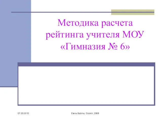 07.03.2010 Elena Babina, Gubkin, 2006 Методика расчета рейтинга учителя МОУ «Гимназия № 6»