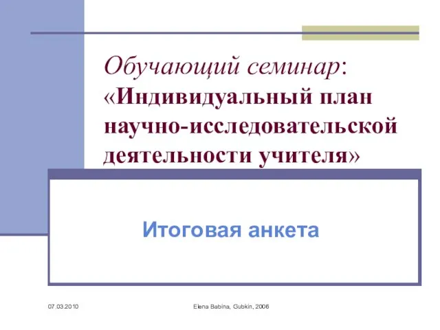 07.03.2010 Elena Babina, Gubkin, 2006 Обучающий семинар: «Индивидуальный план научно-исследовательской деятельности учителя» Итоговая анкета