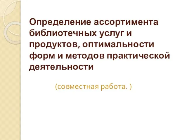 Определение ассортимента библиотечных услуг и продуктов, оптимальности форм и методов практической деятельности (совместная работа. )