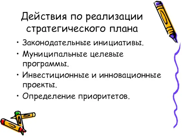 Действия по реализации стратегического плана Законодательные инициативы. Муниципальные целевые программы. Инвестиционные и инновационные проекты. Определение приоритетов.