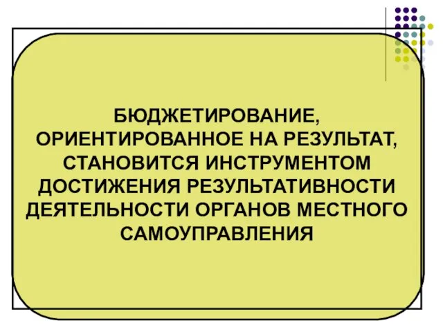 БЮДЖЕТИРОВАНИЕ, ОРИЕНТИРОВАННОЕ НА РЕЗУЛЬТАТ, СТАНОВИТСЯ ИНСТРУМЕНТОМ ДОСТИЖЕНИЯ РЕЗУЛЬТАТИВНОСТИ ДЕЯТЕЛЬНОСТИ ОРГАНОВ МЕСТНОГО САМОУПРАВЛЕНИЯ