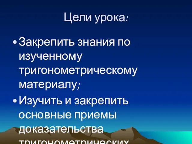 Цели урока: Закрепить знания по изученному тригонометрическому материалу; Изучить и закрепить основные приемы доказательства тригонометрических тождеств.